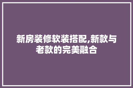 新房装修软装搭配,新款与老款的完美融合 新房装修软装搭配,新款与老款的完美融合 MI家设计百科