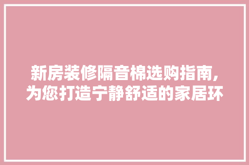 新房装修隔音棉选购指南,为您打造宁静舒适的家居环境 新房装修隔音棉选购指南,为您打造宁静舒适的家居环境 MI家装修经验