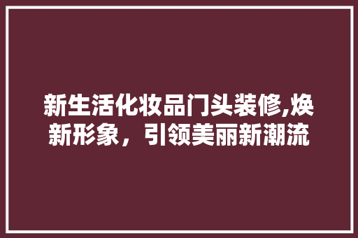 新生活化妆品门头装修,焕新形象，引领美丽新潮流 新生活化妆品门头装修,焕新形象，引领美丽新潮流 MI家装修经验