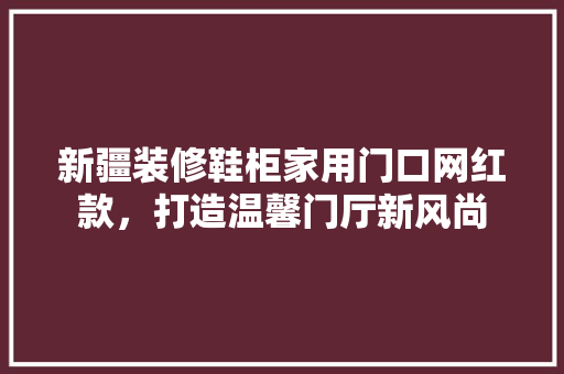 新疆装修鞋柜家用门口网红款，打造温馨门厅新风尚 新疆装修鞋柜家用门口网红款，打造温馨门厅新风尚 MI家设计百科
