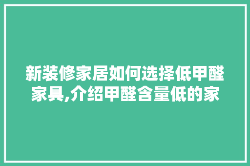 新装修家居如何选择低甲醛家具,介绍甲醛含量低的家居选择之路(怎么选甲醛低的家具)