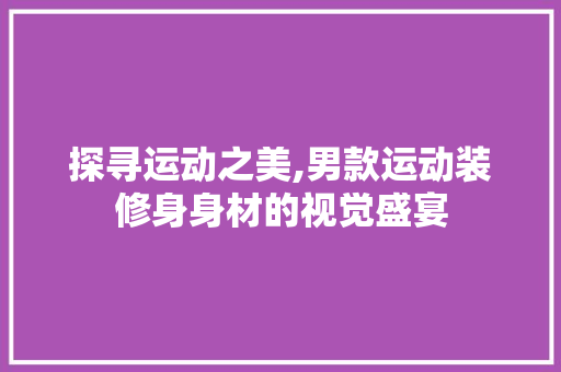 探寻运动之美,男款运动装修身身材的视觉盛宴 探寻运动之美,男款运动装修身身材的视觉盛宴 MI家公司推荐