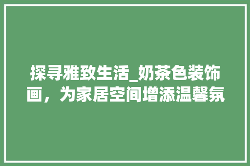 探寻雅致生活_奶茶色装饰画，为家居空间增添温馨氛围