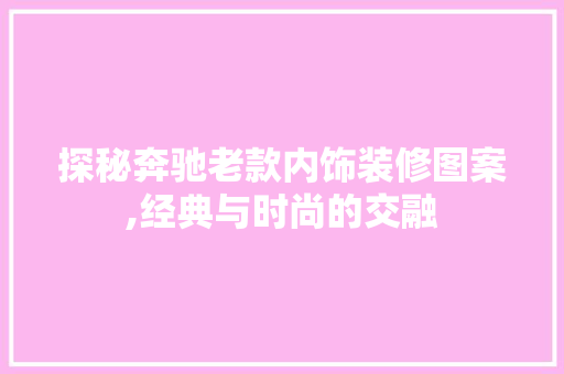 探秘奔驰老款内饰装修图案,经典与时尚的交融(探秘奔驰老款内饰装修图案,经典与时尚的交融)