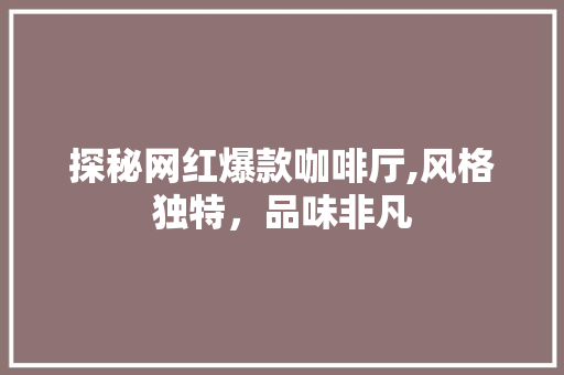 探秘网红爆款咖啡厅,风格独特，品味非凡(顶级网红咖啡厅)