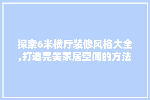 探索6米横厅装修风格大全,打造完美家居空间的方法