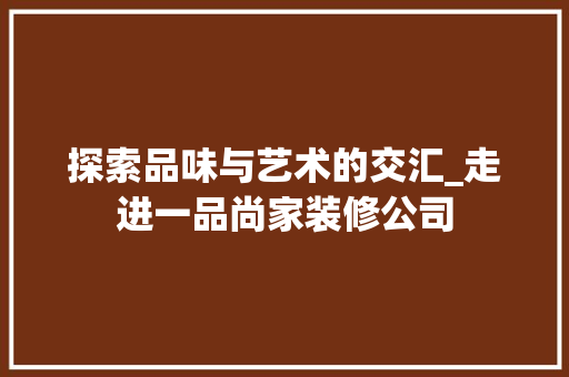 探索品味与艺术的交汇_走进一品尚家装修公司