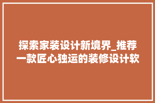 探索家装设计新境界_推荐一款匠心独运的装修设计软件