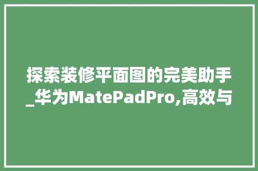 探索装修平面图的完美助手_华为MatePadPro,高效与创意的完美融合