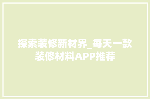 探索装修新材界_每天一款装修材料APP推荐