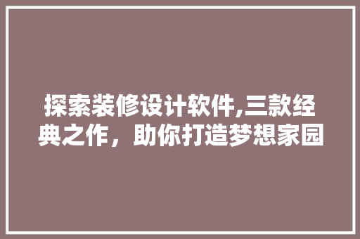 探索装修设计软件,三款经典之作，助你打造梦想家园