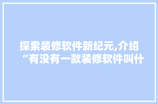 探索装修软件新纪元,介绍“有没有一款装修软件叫什么”的奥秘