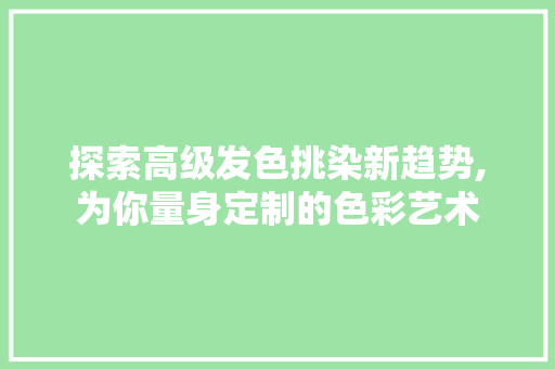 探索高级发色挑染新趋势,为你量身定制的色彩艺术