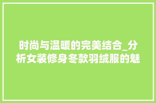 时尚与温暖的完美结合_分析女装修身冬款羽绒服的魅力 时尚与温暖的完美结合_分析女装修身冬款羽绒服的魅力 MI家设计指南