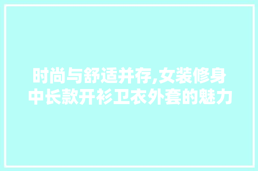 时尚与舒适并存,女装修身中长款开衫卫衣外套的魅力分析 时尚与舒适并存,女装修身中长款开衫卫衣外套的魅力分析 MI家设计百科
