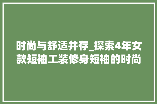 时尚与舒适并存_探索4年女款短袖工装修身短袖的时尚魅力 时尚与舒适并存_探索4年女款短袖工装修身短袖的时尚魅力 MI家公司推荐
