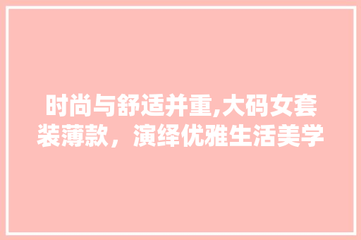 时尚与舒适并重,大码女套装薄款，演绎优雅生活美学 时尚与舒适并重,大码女套装薄款，演绎优雅生活美学 MI家公司推荐