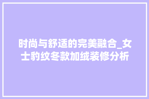 时尚与舒适的完美融合_女士豹纹冬款加绒装修分析(夏季豹纹女士套装)