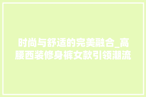 时尚与舒适的完美融合_高腰西装修身裤女款引领潮流 时尚与舒适的完美融合_高腰西装修身裤女款引领潮流 MI家公司推荐