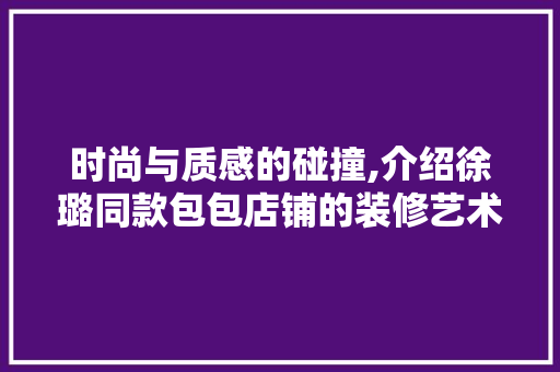 时尚与质感的碰撞,介绍徐璐同款包包店铺的装修艺术 时尚与质感的碰撞,介绍徐璐同款包包店铺的装修艺术 MI家设计百科