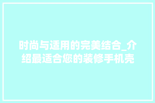 时尚与适用的完美结合_介绍最适合您的装修手机壳 时尚与适用的完美结合_介绍最适合您的装修手机壳 MI家装修攻略