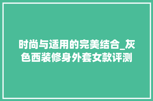 时尚与适用的完美结合_灰色西装修身外套女款评测 时尚与适用的完美结合_灰色西装修身外套女款评测 MI家装修经验
