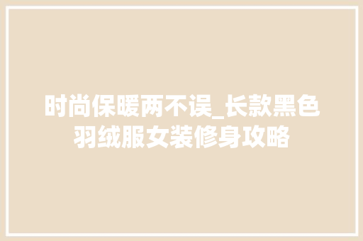 时尚保暖两不误_长款黑色羽绒服女装修身攻略 时尚保暖两不误_长款黑色羽绒服女装修身攻略 MI家公司推荐