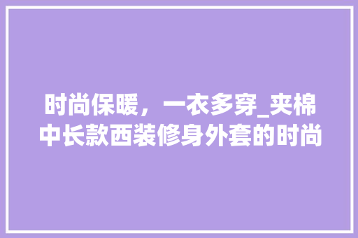 时尚保暖，一衣多穿_夹棉中长款西装修身外套的时尚魅力 时尚保暖，一衣多穿_夹棉中长款西装修身外套的时尚魅力 MI家公司推荐