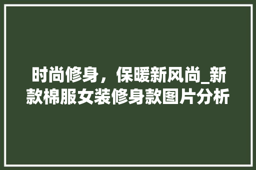 时尚修身，保暖新风尚_新款棉服女装修身款图片分析 时尚修身，保暖新风尚_新款棉服女装修身款图片分析 MI家公司推荐
