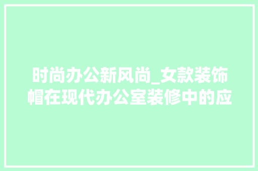 时尚办公新风尚_女款装饰帽在现代办公室装修中的应用 时尚办公新风尚_女款装饰帽在现代办公室装修中的应用 MI家设计百科