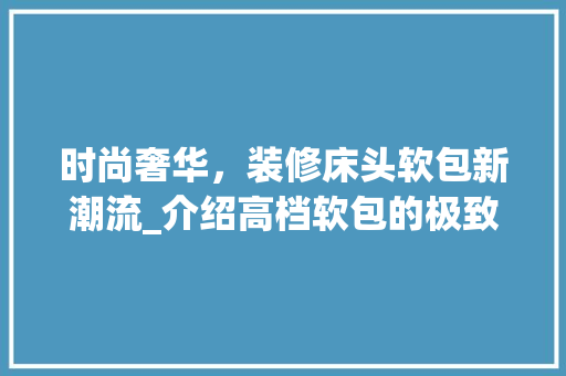 时尚奢华，装修床头软包新潮流_介绍高档软包的极致魅力(软包床头怎么装)