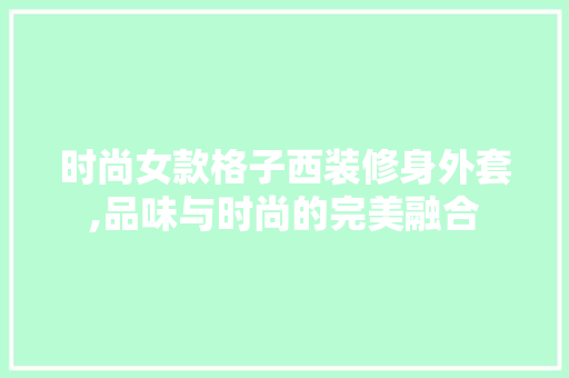 时尚女款格子西装修身外套,品味与时尚的完美融合 时尚女款格子西装修身外套,品味与时尚的完美融合 MI家设计百科