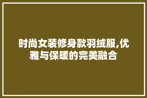 时尚女装修身款羽绒服,优雅与保暖的完美融合 时尚女装修身款羽绒服,优雅与保暖的完美融合 MI家装修攻略