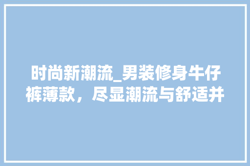 时尚新潮流_男装修身牛仔裤薄款，尽显潮流与舒适并存 时尚新潮流_男装修身牛仔裤薄款，尽显潮流与舒适并存 MI家装修攻略