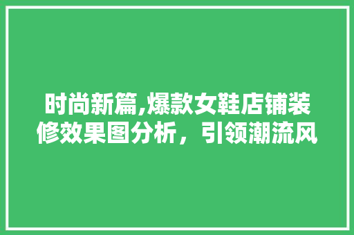 时尚新篇,爆款女鞋店铺装修效果图分析，引领潮流风尚 时尚新篇,爆款女鞋店铺装修效果图分析，引领潮流风尚 MI家装修攻略