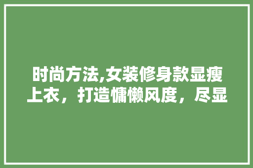 时尚方法,女装修身款显瘦上衣，打造慵懒风度，尽显优雅魅力 时尚方法,女装修身款显瘦上衣，打造慵懒风度，尽显优雅魅力 MI家设计百科