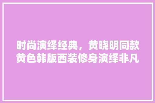 时尚演绎经典,黄晓明同款黄色韩版西装修身演绎非凡魅力 MI家设计百科 时尚演绎经典,黄晓明同款黄色韩版西装修身演绎非凡魅力 时尚演绎经典,黄晓明同款黄色韩版西装修身演绎非凡魅力 MI家设计百科
