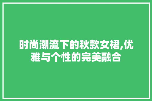 时尚潮流下的秋款女裙,优雅与个性的完美融合(时尚潮流下的秋款女裙,优雅与个性的完美融合)