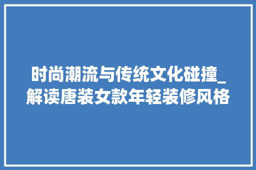 时尚潮流与传统文化碰撞_解读唐装女款年轻装修风格 时尚潮流与传统文化碰撞_解读唐装女款年轻装修风格 MI家装修经验