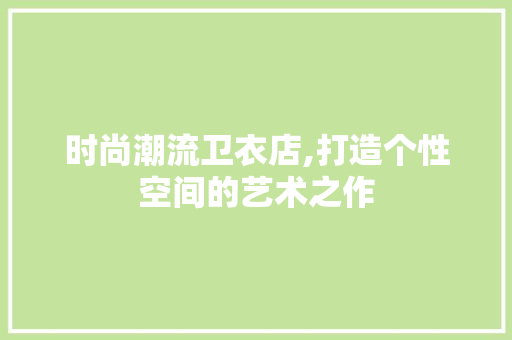 时尚潮流卫衣店,打造个性空间的艺术之作 时尚潮流卫衣店,打造个性空间的艺术之作 MI家装修经验