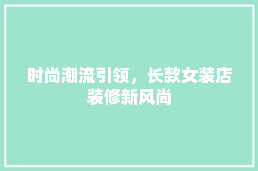 时尚潮流引领，长款女装店装修新风尚 时尚潮流引领，长款女装店装修新风尚 MI家设计指南