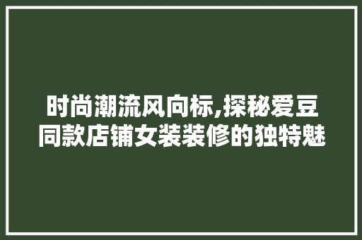 时尚潮流风向标,探秘爱豆同款店铺女装装修的独特魅力 时尚潮流风向标,探秘爱豆同款店铺女装装修的独特魅力 MI家装修经验