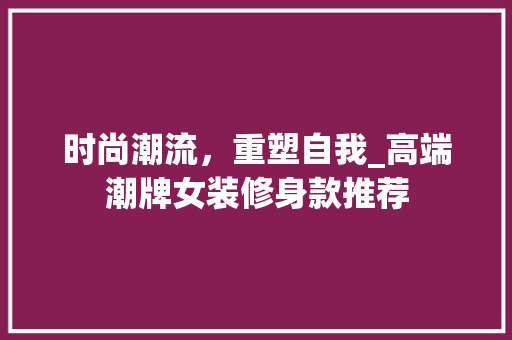 时尚潮流，重塑自我_高端潮牌女装修身款推荐 时尚潮流，重塑自我_高端潮牌女装修身款推荐 MI家设计百科