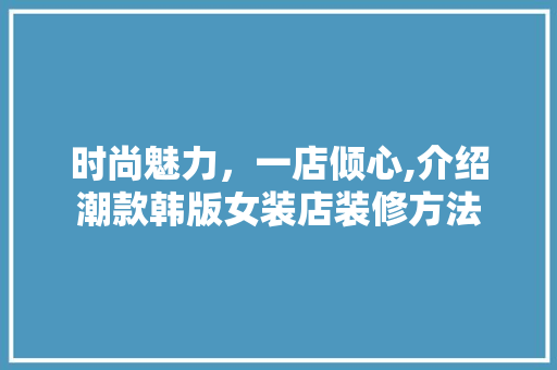时尚魅力，一店倾心,介绍潮款韩版女装店装修方法 时尚魅力，一店倾心,介绍潮款韩版女装店装修方法 MI家设计指南
