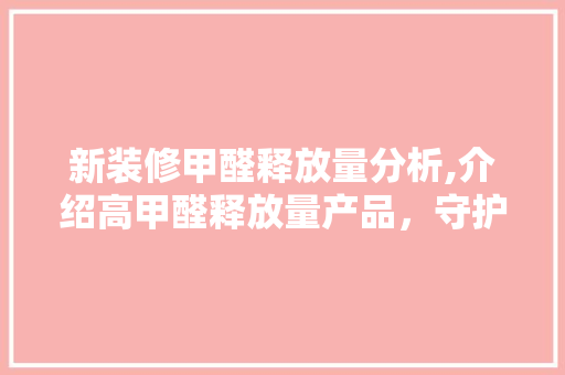 新装修甲醛释放量分析,介绍高甲醛释放量产品，守护家庭健康 新装修甲醛释放量分析,介绍高甲醛释放量产品，守护家庭健康 MI家装修经验