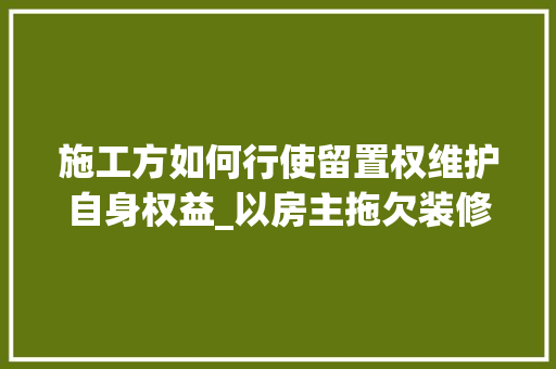 施工方如何行使留置权维护自身权益_以房主拖欠装修款为例 施工方如何行使留置权维护自身权益_以房主拖欠装修款为例 MI家设计百科