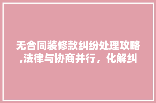 无合同装修款纠纷处理攻略,法律与协商并行，化解纠纷之路 无合同装修款纠纷处理攻略,法律与协商并行，化解纠纷之路 MI家装修经验
