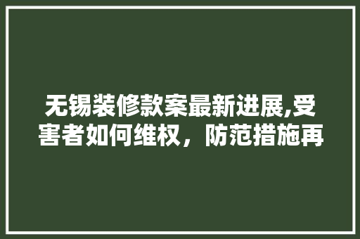 无锡装修款案最新进展,受害者如何维权，防范措施再升级(无锡装修装饰)