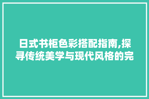 日式书柜色彩搭配指南,探寻传统美学与现代风格的完美融合(日式书柜设计)