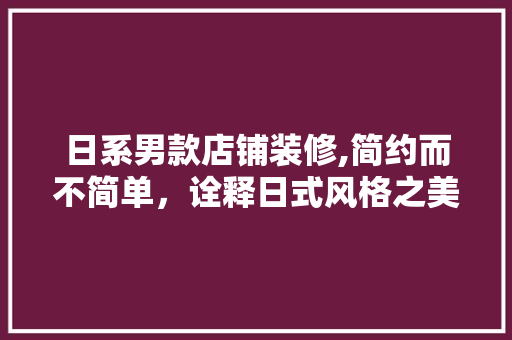 日系男款店铺装修,简约而不简单,诠释日式风格之美 MI家设计百科 日系男款店铺装修,简约而不简单,诠释日式风格之美 日系男款店铺装修,简约而不简单,诠释日式风格之美 MI家设计百科